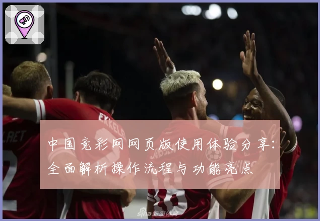 中国竞彩网网页版使用体验分享：全面解析操作流程与功能亮点