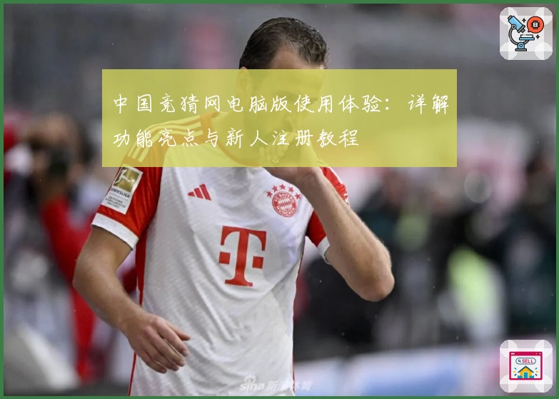 中国竞猜网电脑版使用体验：详解功能亮点与新人注册教程