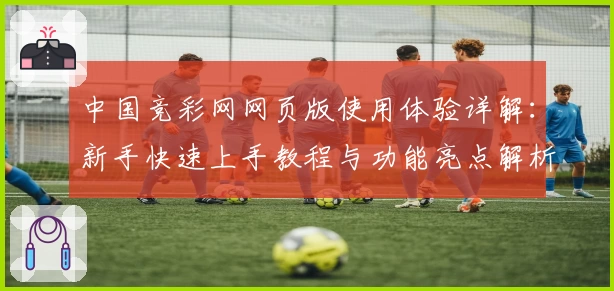 中国竞彩网网页版使用体验详解:新手快速上手教程与功能亮点解析