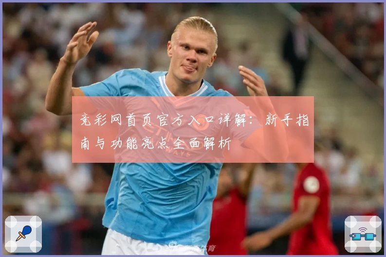竞彩网首页官方入口详解：新手指南与功能亮点全面解析