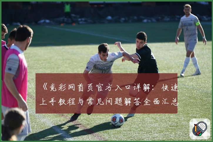 《竟彩网首页官方入口详解：快速上手教程与常见问题解答全面汇总》