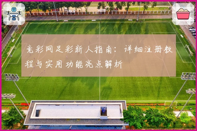 竞彩网足彩新人指南：详细注册教程与实用功能亮点解析