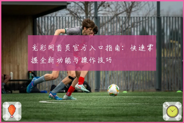 竞彩网首页官方入口指南：快速掌握全新功能与操作技巧