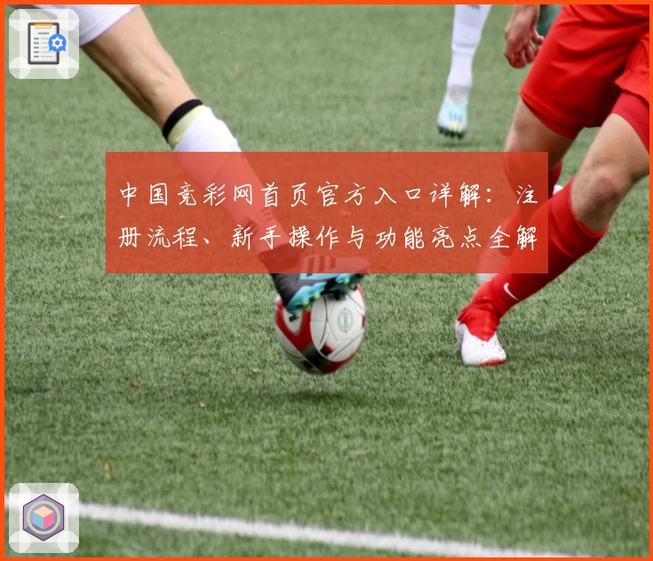 中国竞彩网首页官方入口详解:注册流程、新手操作与功能亮点全解析
