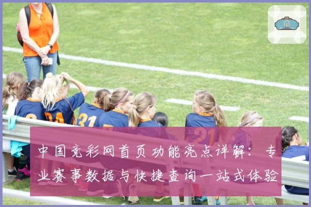 中国竞彩网首页功能亮点详解：专业赛事数据与快捷查询一站式体验