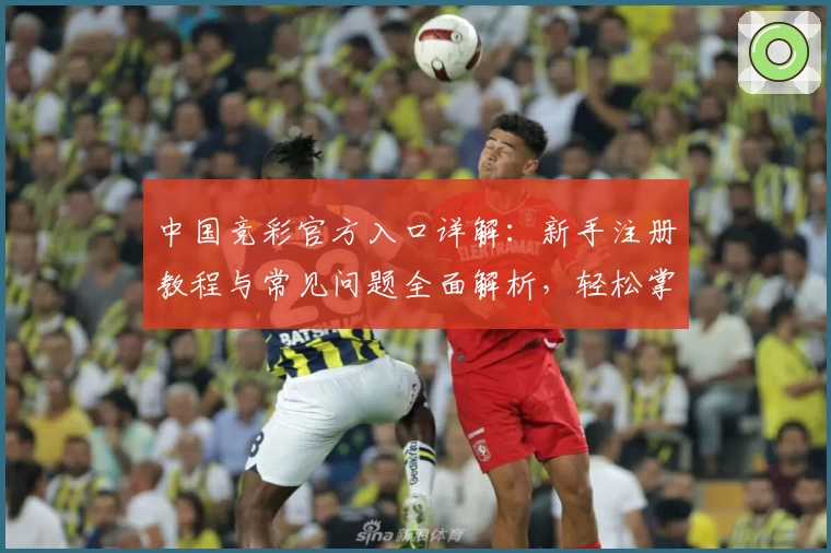 中国竞彩官方入口详解:新手注册教程与常见问题全面解析,轻松掌握使用技巧