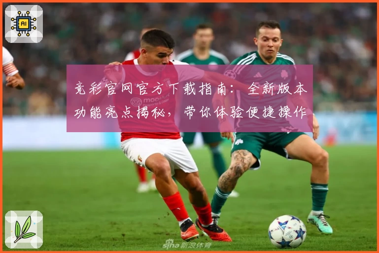 竞彩官网官方下载指南:全新版本功能亮点揭秘,带你体验便捷操作与专业服务