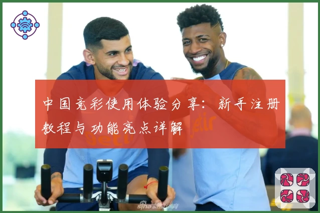 中国竞彩使用体验分享:新手注册教程与功能亮点详解