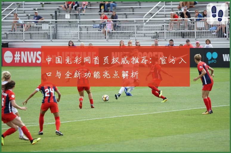 中国竞彩网首页权威推荐：官方入口与全新功能亮点解析