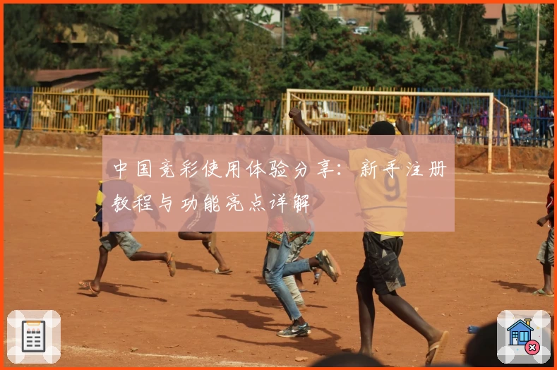 中国竞彩使用体验分享：新手注册教程与功能亮点详解