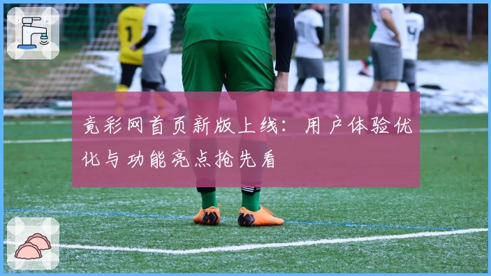 竟彩网首页新版上线：用户体验优化与功能亮点抢先看