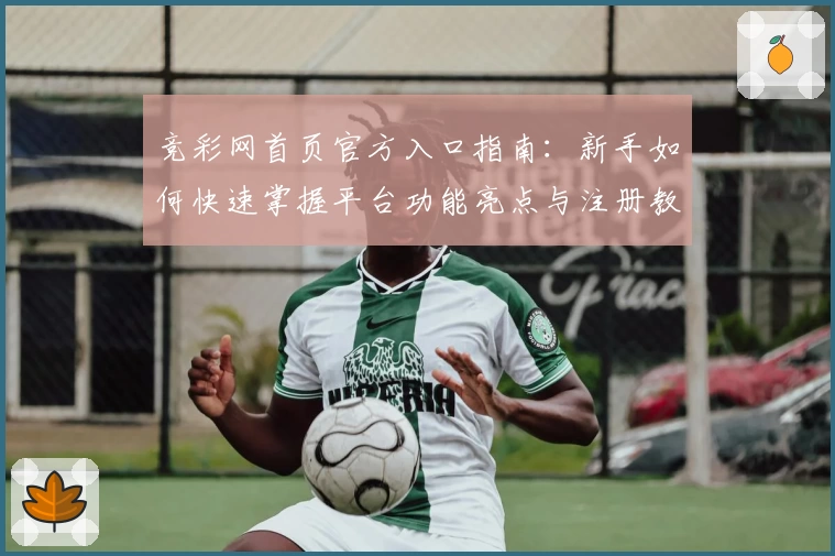 竞彩网首页官方入口指南：新手如何快速掌握平台功能亮点与注册教程