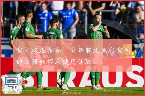 官方权威推荐：全面解读竞彩官网的注册教程及使用体验