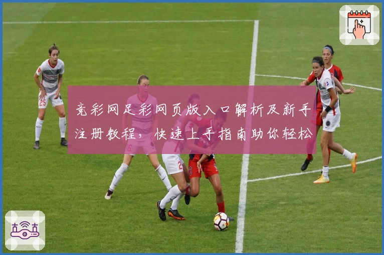 竞彩网足彩网页版入口解析及新手注册教程，快速上手指南助你轻松掌握