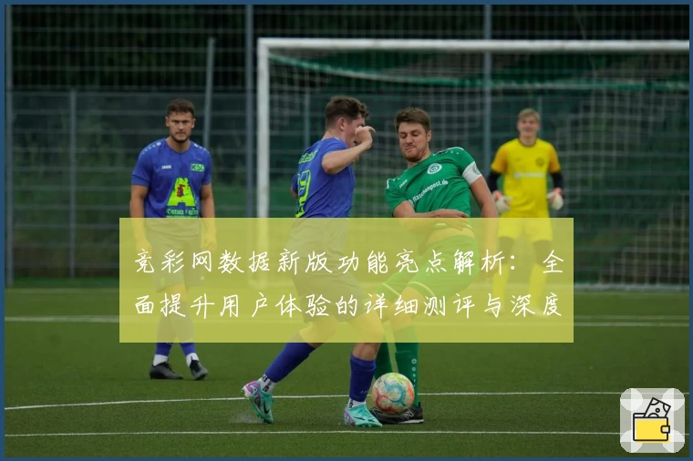 竞彩网数据新版功能亮点解析：全面提升用户体验的详细测评与深度解读