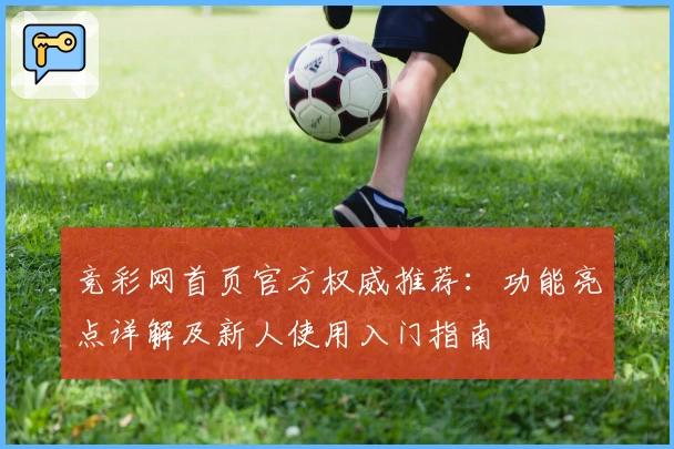 竞彩网首页官方权威推荐：功能亮点详解及新人使用入门指南
