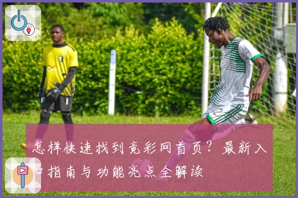 怎样快速找到竟彩网首页？最新入口指南与功能亮点全解读
