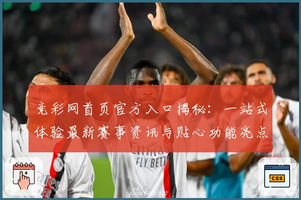 竞彩网首页官方入口揭秘：一站式体验最新赛事资讯与贴心功能亮点