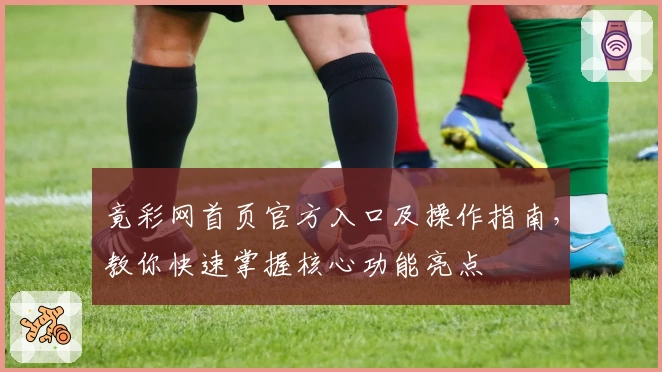 竟彩网首页官方入口及操作指南，教你快速掌握核心功能亮点