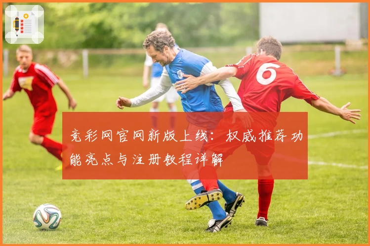 竞彩网官网新版上线：权威推荐功能亮点与注册教程详解