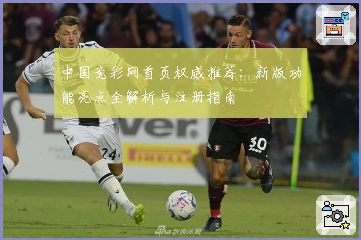 中国竞彩网首页权威推荐:新版功能亮点全解析与注册指南