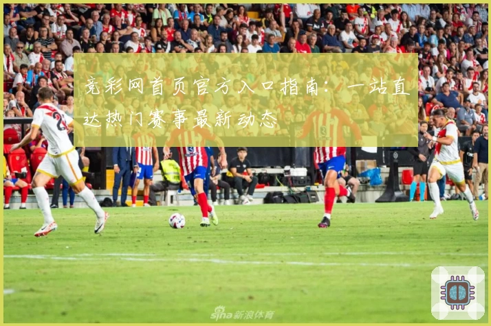 竞彩网首页官方入口指南：一站直达热门赛事最新动态