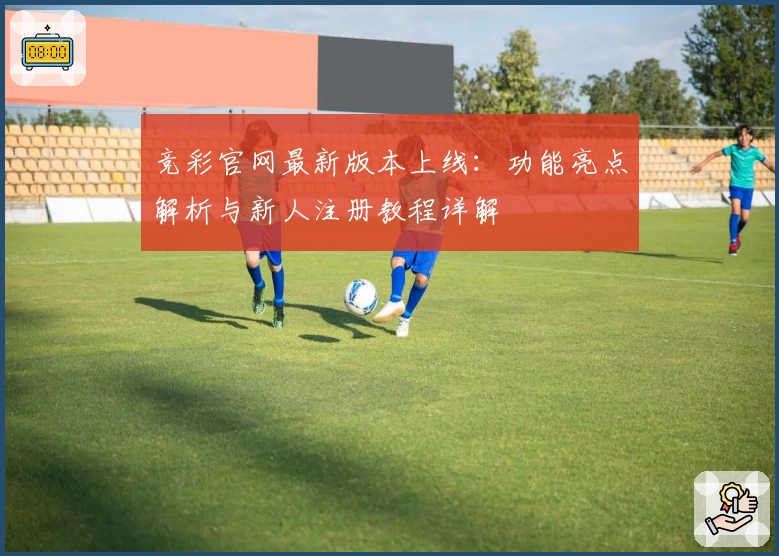 竞彩官网最新版本上线：功能亮点解析与新人注册教程详解