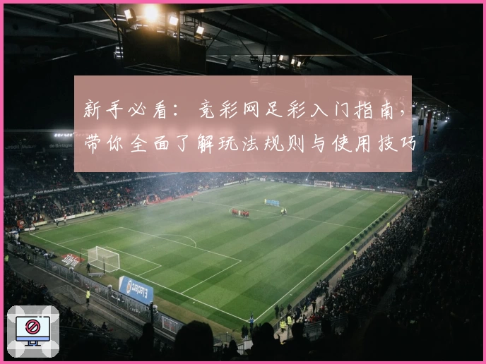 新手必看：竞彩网足彩入门指南，带你全面了解玩法规则与使用技巧