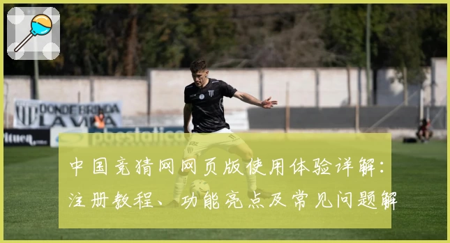 中国竞猜网网页版使用体验详解：注册教程、功能亮点及常见问题解答