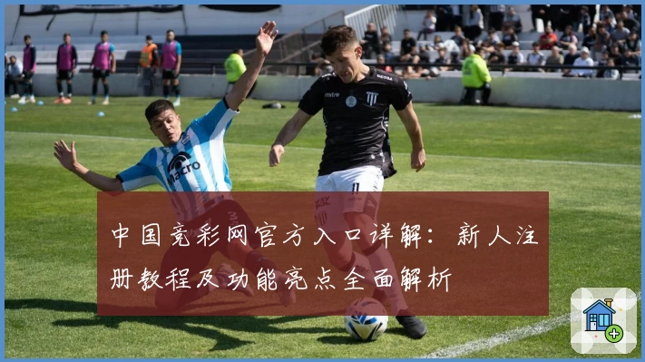 中国竞彩网官方入口详解：新人注册教程及功能亮点全面解析