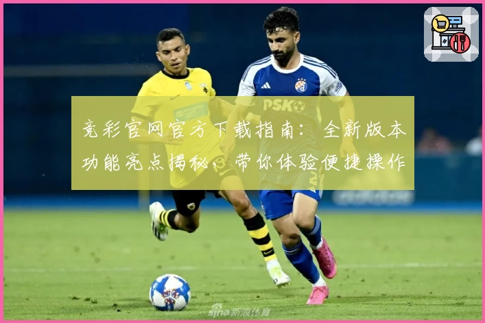 竞彩官网官方下载指南：全新版本功能亮点揭秘，带你体验便捷操作与专业服务