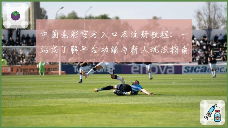 中国竞彩官方入口及注册教程：一站式了解平台功能与新人玩法指南