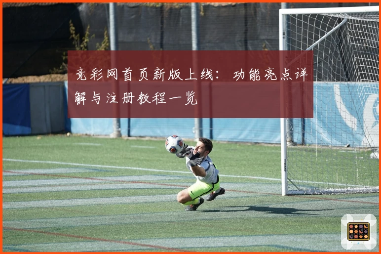 竞彩网首页新版上线：功能亮点详解与注册教程一览