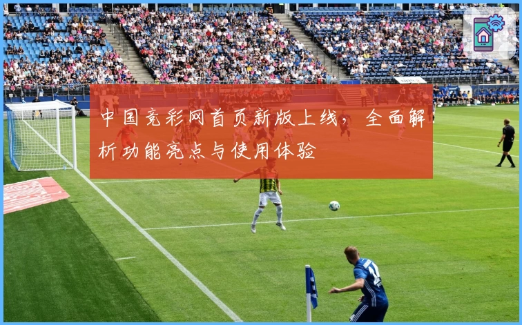 中国竞彩网首页新版上线，全面解析功能亮点与使用体验