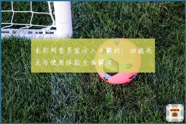 竞彩网首页官方入口解析：功能亮点与使用体验全面解读