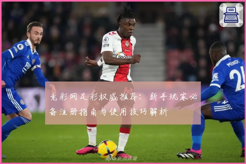 竞彩网足彩权威推荐：新手玩家必备注册指南与使用技巧解析