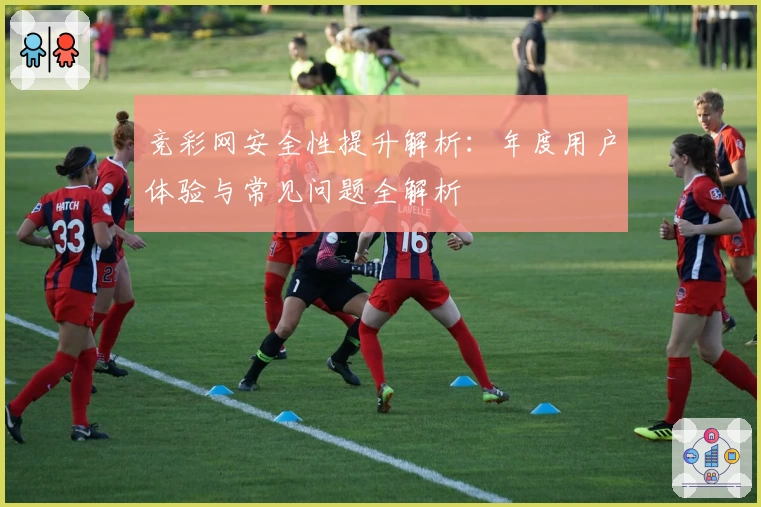 竞彩网安全性提升解析:年度用户体验与常见问题全解析