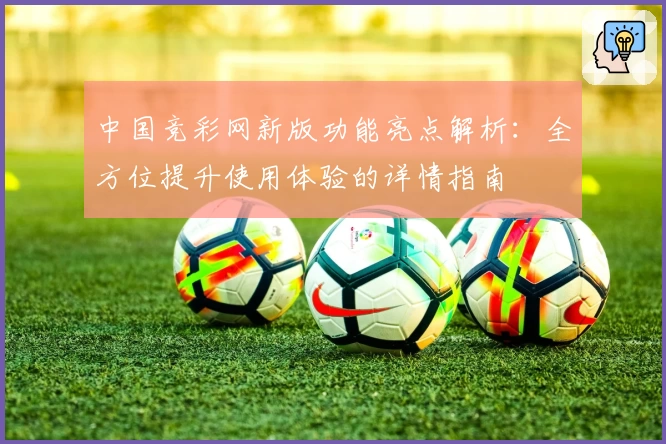 中国竞彩网新版功能亮点解析：全方位提升使用体验的详情指南