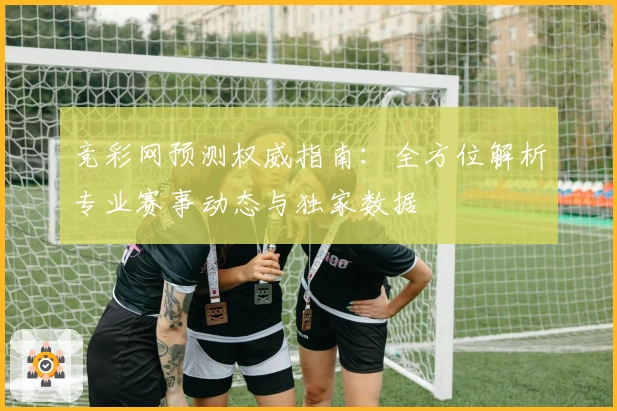 竞彩网预测权威指南：全方位解析专业赛事动态与独家数据