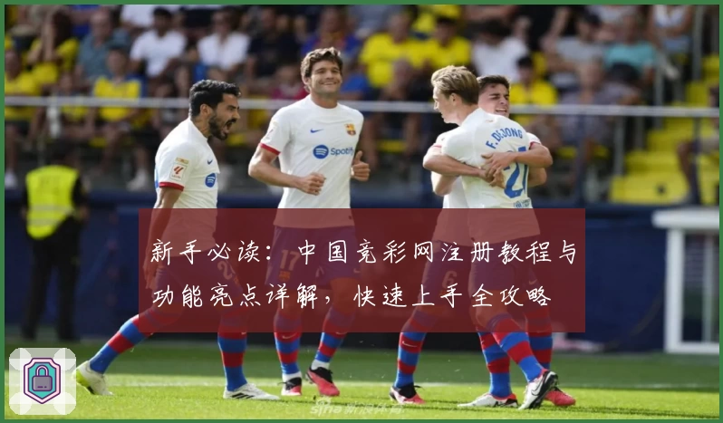 新手必读：中国竞彩网注册教程与功能亮点详解，快速上手全攻略
