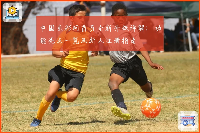 中国竞彩网首页全新升级详解：功能亮点一览及新人注册指南