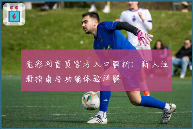 竞彩网首页官方入口解析：新人注册指南与功能体验详解