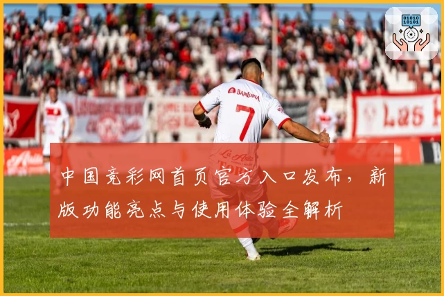 中国竞彩网首页官方入口发布，新版功能亮点与使用体验全解析