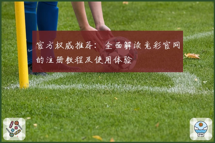 官方权威推荐：全面解读竞彩官网的注册教程及使用体验