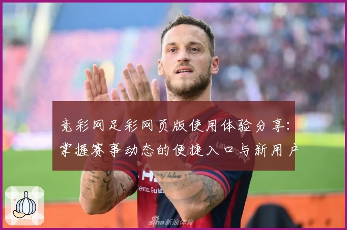 竞彩网足彩网页版使用体验分享：掌握赛事动态的便捷入口与新用户注册攻略