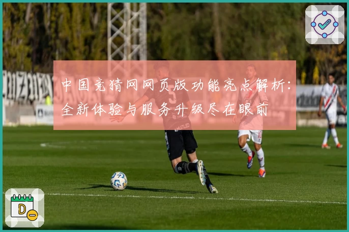 中国竞猜网网页版功能亮点解析：全新体验与服务升级尽在眼前