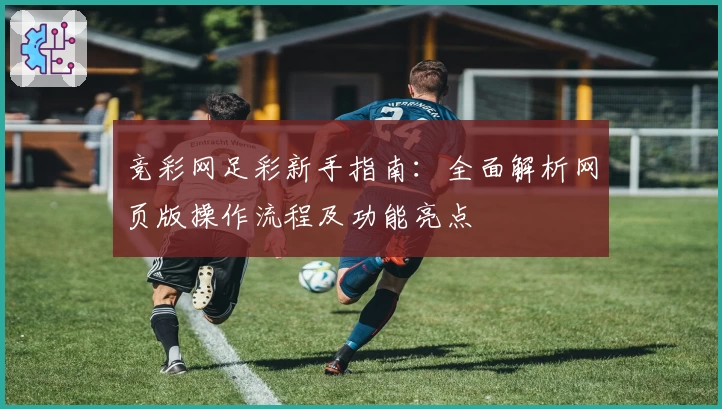 竞彩网足彩新手指南：全面解析网页版操作流程及功能亮点