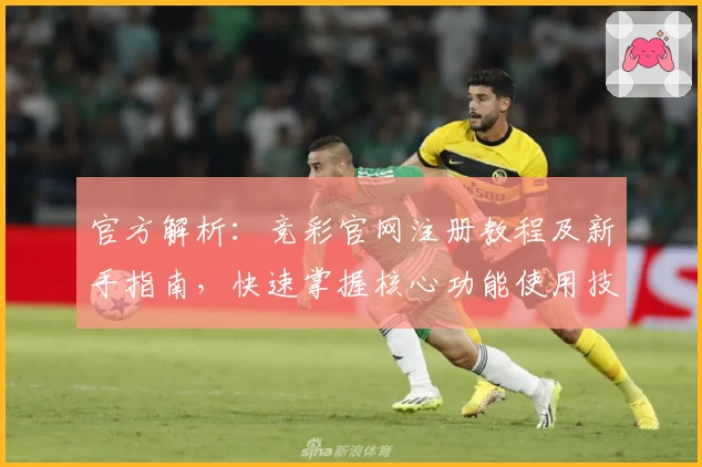 官方解析：竞彩官网注册教程及新手指南，快速掌握核心功能使用技巧