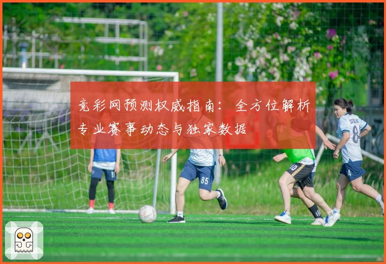 竞彩网预测权威指南：全方位解析专业赛事动态与独家数据