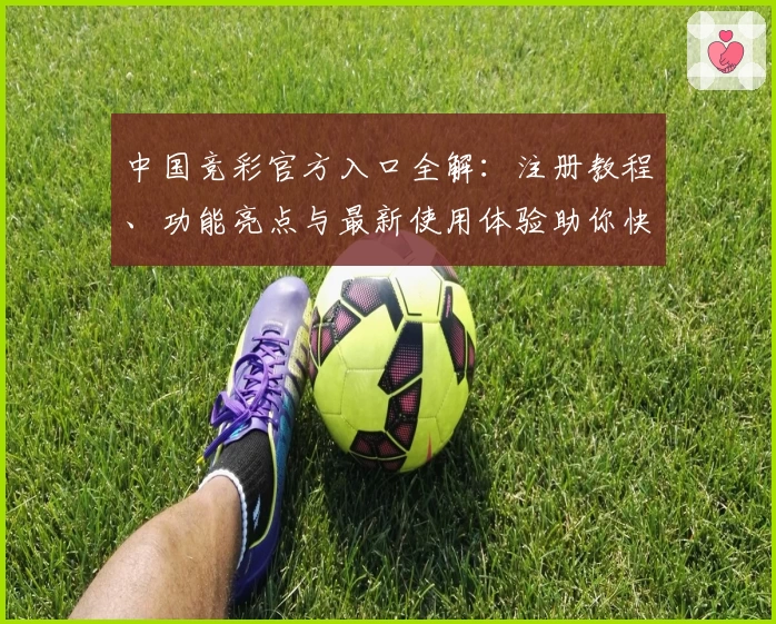 中国竞彩官方入口全解：注册教程、功能亮点与最新使用体验助你快速上手